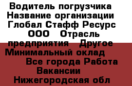 Водитель погрузчика › Название организации ­ Глобал Стафф Ресурс, ООО › Отрасль предприятия ­ Другое › Минимальный оклад ­ 25 000 - Все города Работа » Вакансии   . Нижегородская обл.